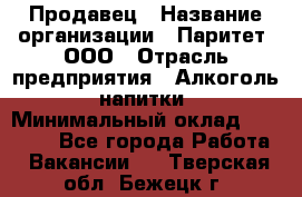 Продавец › Название организации ­ Паритет, ООО › Отрасль предприятия ­ Алкоголь, напитки › Минимальный оклад ­ 21 000 - Все города Работа » Вакансии   . Тверская обл.,Бежецк г.